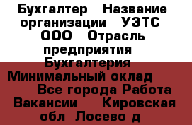 Бухгалтер › Название организации ­ УЭТС, ООО › Отрасль предприятия ­ Бухгалтерия › Минимальный оклад ­ 25 000 - Все города Работа » Вакансии   . Кировская обл.,Лосево д.